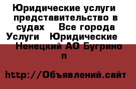 Юридические услуги, представительство в судах. - Все города Услуги » Юридические   . Ненецкий АО,Бугрино п.